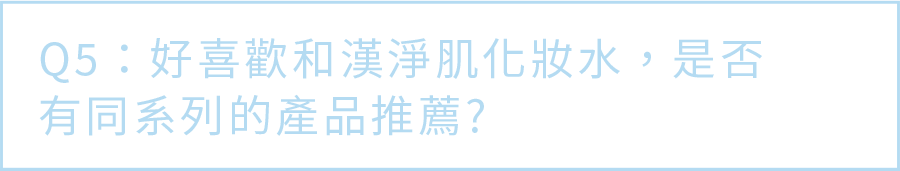 Q5. 好喜歡和漢淨肌化妝水，是否有同系列的產品推薦？